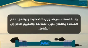 يلا نفهمها بسرعة: وزارة التخطيط وبرنامج الأمم المتحدة يطلقان دليل المتابعة والتقييم الإجرائي الشامل